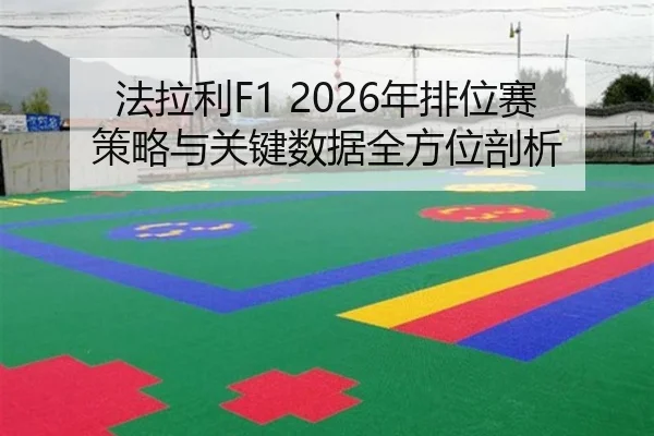 法拉利F1 2026年排位赛策略与关键数据全方位剖析