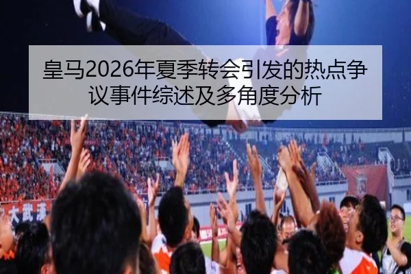 皇马2026年夏季转会引发的热点争议事件综述及多角度分析