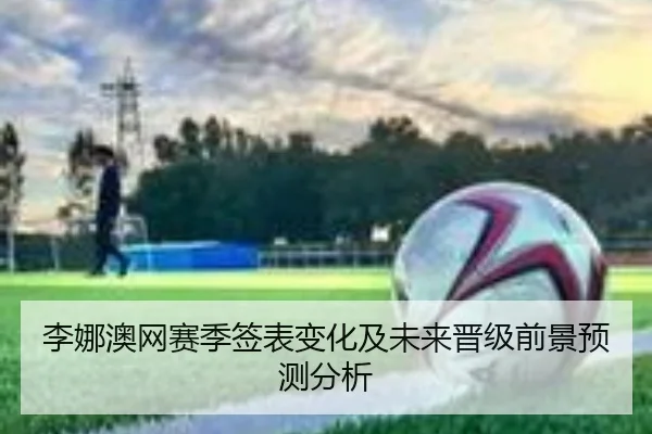 李娜澳网赛季签表变化及未来晋级前景预测分析