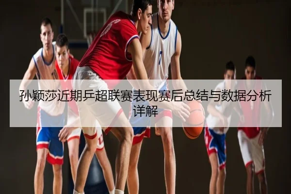 sun-ying-sha-jin-qi-ping-chao-lian-sai-biao-xian-sai-hou-zong-jie-yu-shu-ju-fen-xi-xiang-jie-2-677.jpg