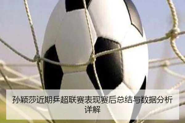 孙颖莎近期乒超联赛表现赛后总结与数据分析详解